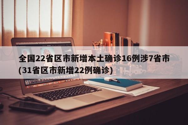 全国22省区市新增本土确诊16例涉7省市(31省区市新增22例确诊)