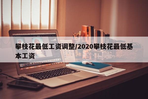 攀枝花最低工资调整/2020攀枝花最低基本工资