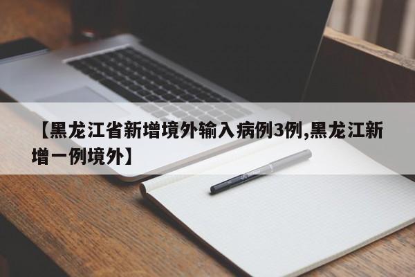 【黑龙江省新增境外输入病例3例,黑龙江新增一例境外】