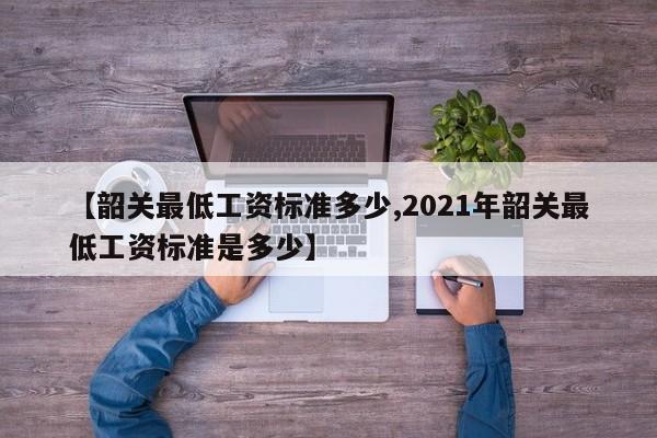 【韶关最低工资标准多少,2021年韶关最低工资标准是多少】