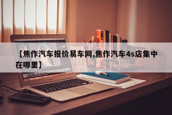 【焦作汽车报价易车网,焦作汽车4s店集中在哪里】