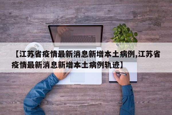 【江苏省疫情最新消息新增本土病例,江苏省疫情最新消息新增本土病例轨迹】