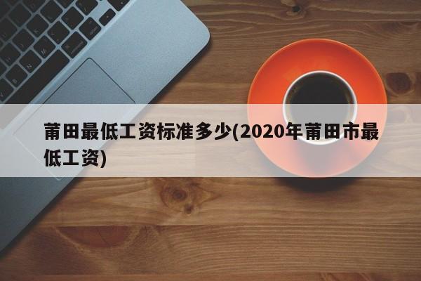 莆田最低工资标准多少(2020年莆田市最低工资)