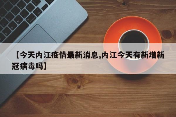 【今天内江疫情最新消息,内江今天有新增新冠病毒吗】