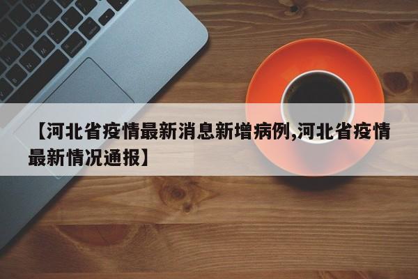 【河北省疫情最新消息新增病例,河北省疫情最新情况通报】