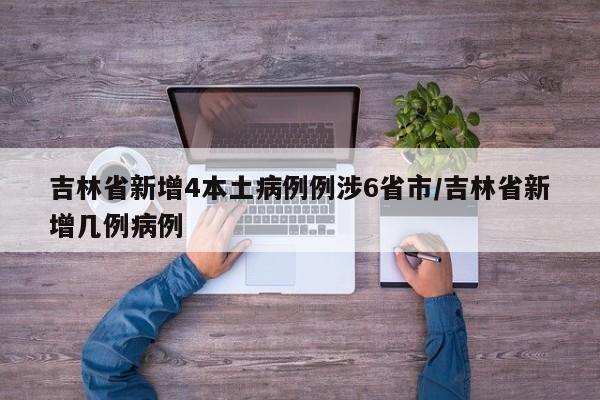 吉林省新增4本土病例例涉6省市/吉林省新增几例病例