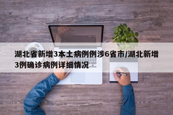 湖北省新增3本土病例例涉6省市/湖北新增3例确诊病例详细情况