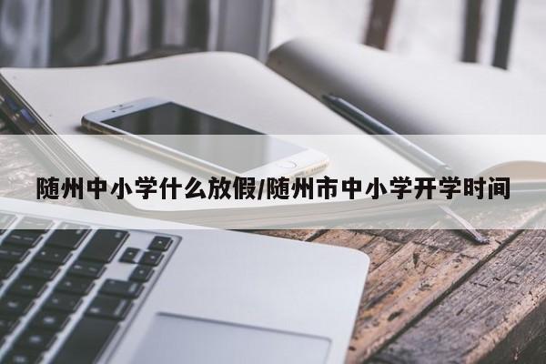 随州中小学什么放假/随州市中小学开学时间