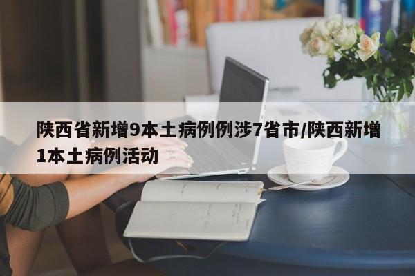 陕西省新增9本土病例例涉7省市/陕西新增1本土病例活动