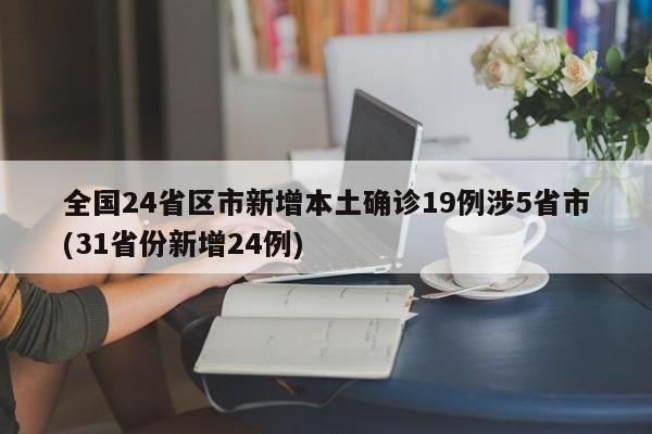 全国24省区市新增本土确诊19例涉5省市(31省份新增24例)