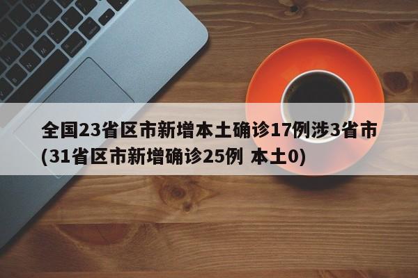全国23省区市新增本土确诊17例涉3省市(31省区市新增确诊25例 本土0)