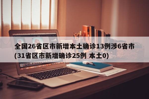 全国26省区市新增本土确诊13例涉6省市(31省区市新增确诊25例 本土0)