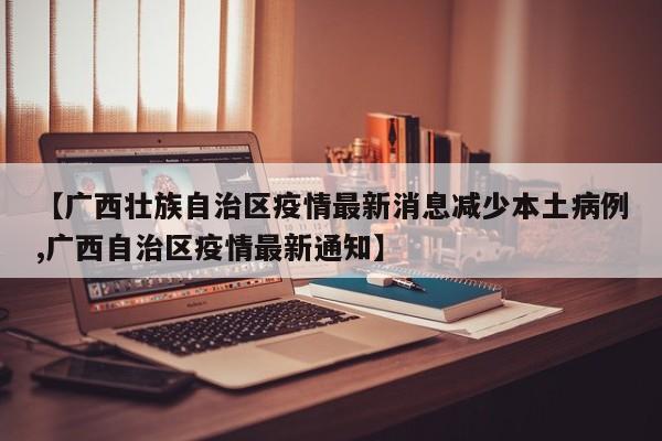 【广西壮族自治区疫情最新消息减少本土病例,广西自治区疫情最新通知】