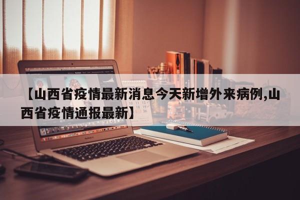 【山西省疫情最新消息今天新增外来病例,山西省疫情通报最新】