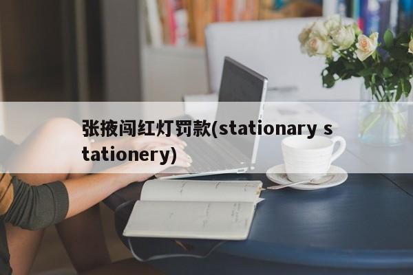 张掖闯红灯罚款(stationary stationery)