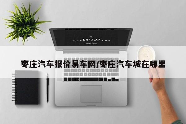 枣庄汽车报价易车网/枣庄汽车城在哪里