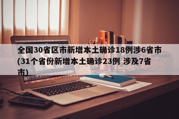 全国30省区市新增本土确诊18例涉6省市(31个省份新增本土确诊23例 涉及7省市)
