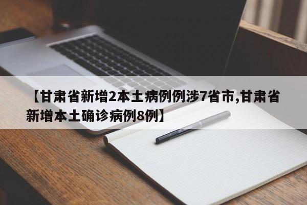 【甘肃省新增2本土病例例涉7省市,甘肃省新增本土确诊病例8例】
