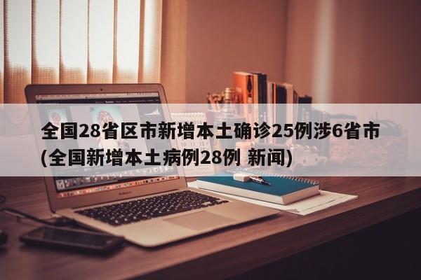 全国28省区市新增本土确诊25例涉6省市(全国新增本土病例28例 新闻)