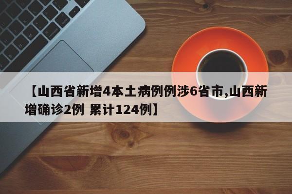 【山西省新增4本土病例例涉6省市,山西新增确诊2例 累计124例】