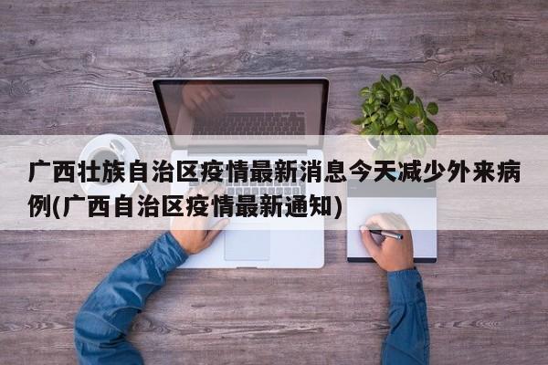 广西壮族自治区疫情最新消息今天减少外来病例(广西自治区疫情最新通知)