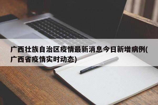 广西壮族自治区疫情最新消息今日新增病例(广西省疫情实时动态)