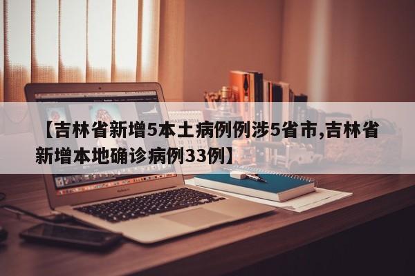 【吉林省新增5本土病例例涉5省市,吉林省新增本地确诊病例33例】