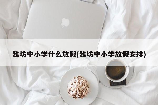 潍坊中小学什么放假(潍坊中小学放假安排)