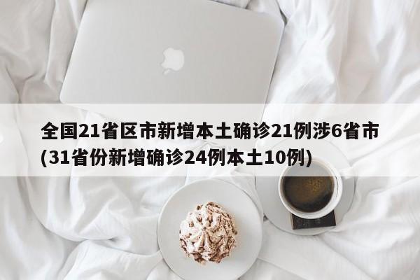 全国21省区市新增本土确诊21例涉6省市(31省份新增确诊24例本土10例)