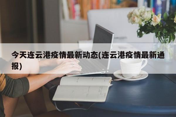 今天连云港疫情最新动态(连云港疫情最新通报)