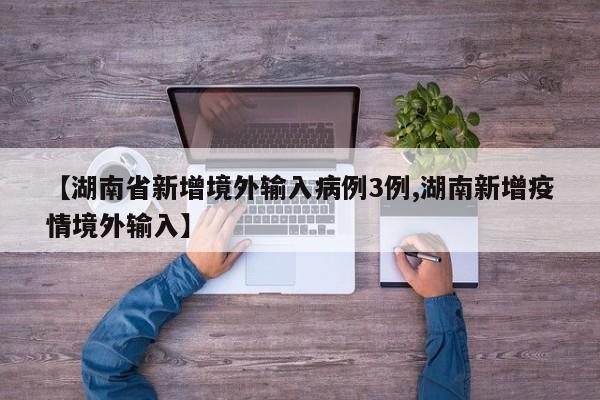 【湖南省新增境外输入病例3例,湖南新增疫情境外输入】