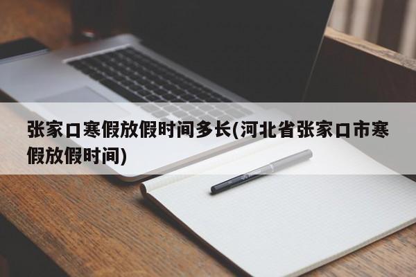 张家口寒假放假时间多长(河北省张家口市寒假放假时间)