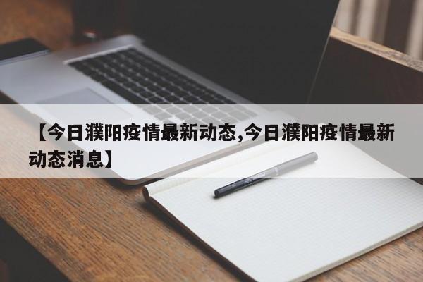 【今日濮阳疫情最新动态,今日濮阳疫情最新动态消息】
