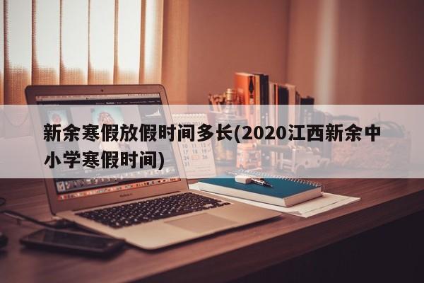 新余寒假放假时间多长(2020江西新余中小学寒假时间)