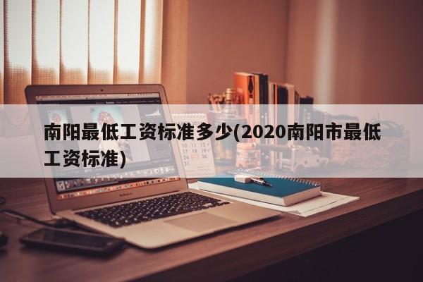 南阳最低工资标准多少(2020南阳市最低工资标准)