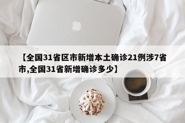 【全国31省区市新增本土确诊21例涉7省市,全国31省新增确诊多少】