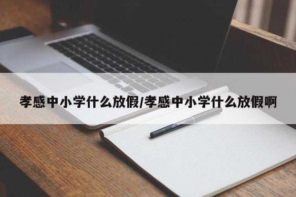 孝感中小学什么放假/孝感中小学什么放假啊