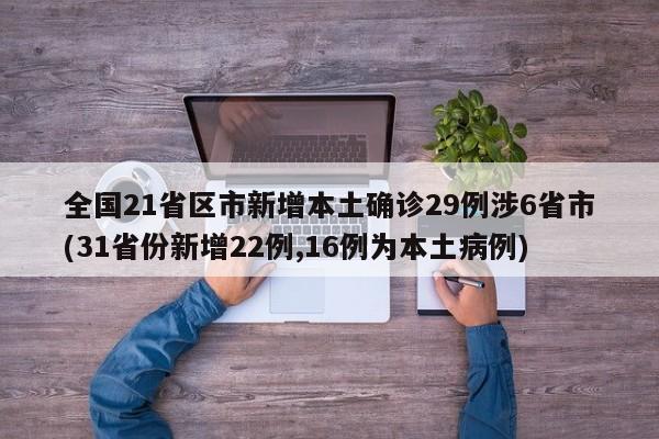 全国21省区市新增本土确诊29例涉6省市(31省份新增22例,16例为本土病例)
