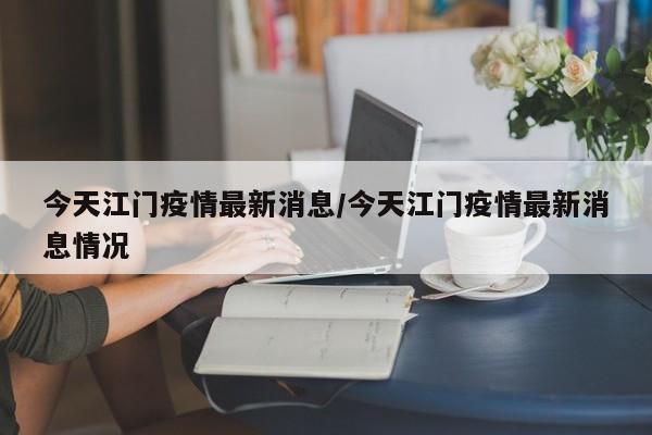 今天江门疫情最新消息/今天江门疫情最新消息情况