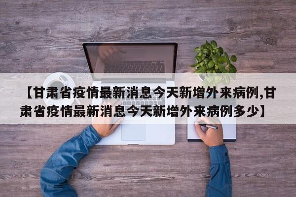 【甘肃省疫情最新消息今天新增外来病例,甘肃省疫情最新消息今天新增外来病例多少】