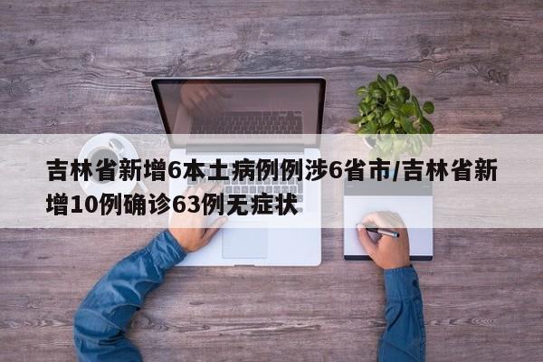 吉林省新增6本土病例例涉6省市/吉林省新增10例确诊63例无症状