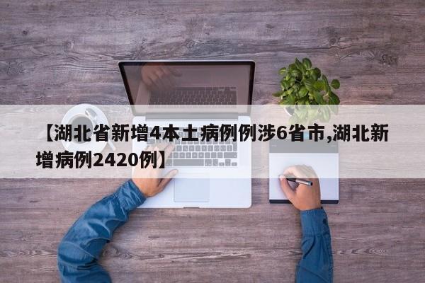 【湖北省新增4本土病例例涉6省市,湖北新增病例2420例】