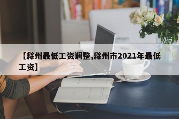 【滁州最低工资调整,滁州市2021年最低工资】