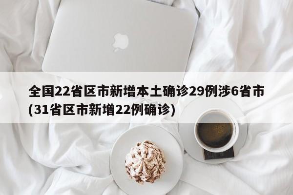全国22省区市新增本土确诊29例涉6省市(31省区市新增22例确诊)