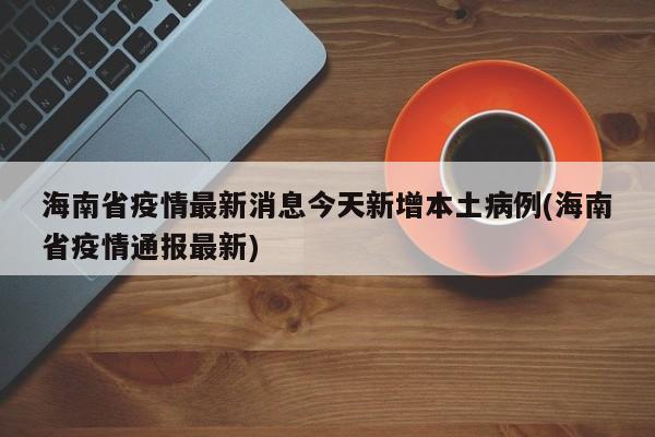 海南省疫情最新消息今天新增本土病例(海南省疫情通报最新)