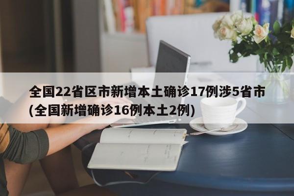 全国22省区市新增本土确诊17例涉5省市(全国新增确诊16例本土2例)