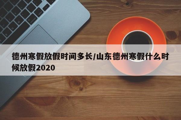 德州寒假放假时间多长/山东德州寒假什么时候放假2020