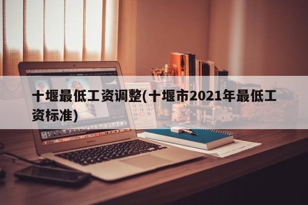 十堰最低工资调整(十堰市2021年最低工资标准)