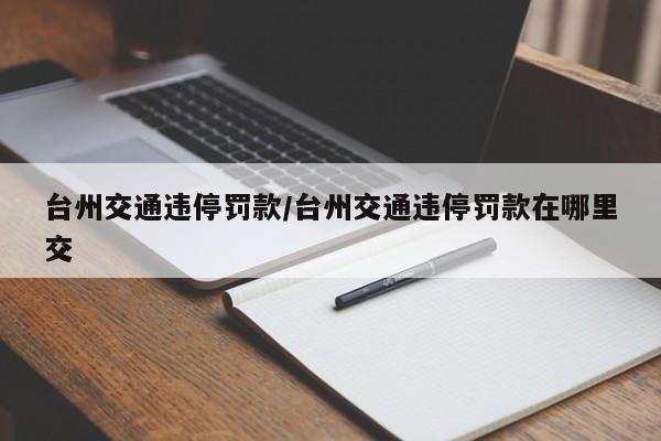 台州交通违停罚款/台州交通违停罚款在哪里交