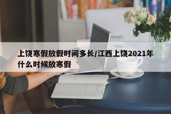 上饶寒假放假时间多长/江西上饶2021年什么时候放寒假